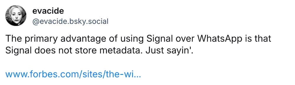 Eva Galperin post on Bluesky: "The primary advantage of using Signal over WhatsApp is that Signal does not store metadata. Just sayin'."