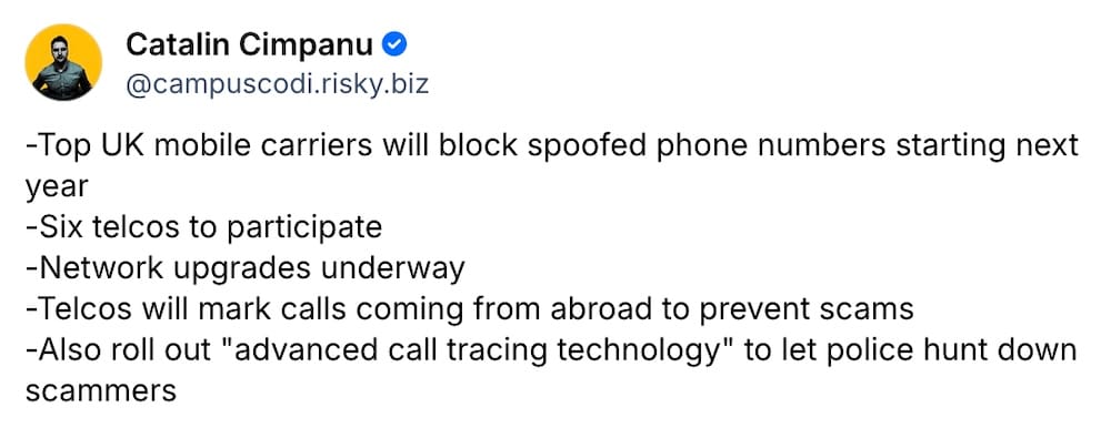 Catalin Cimpanu post on Bluesky: "-Top UK mobile carriers will block spoofed phone numbers starting next year -Six telcos to participate -Network upgrades underway -Telcos will mark calls coming from abroad to prevent scams -Also roll out "advanced call tracing technology" to let police hunt down scammers"