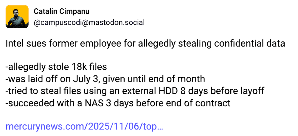 Catalin Cimpanu post on Mastodon: "Intel sues former employee for allegedly stealing confidential data • allegedly stole 18k files • was laid off on July 3, given until end of month • tried to steal files using an external HDD 8 days before layoff • succeeded with a NAS 3 days before end of contract"