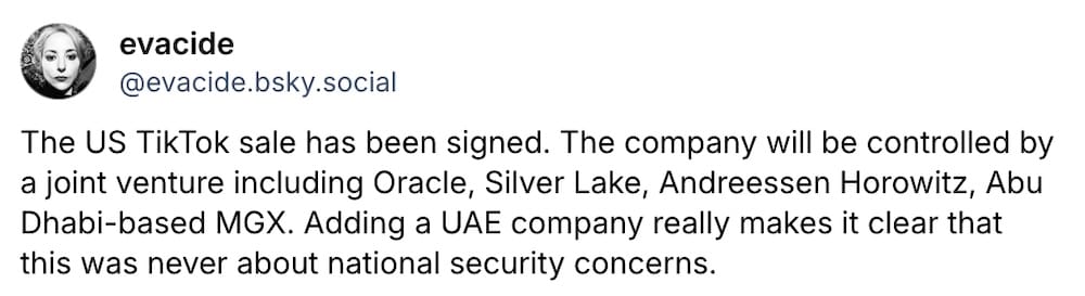 Eva Galperin post on Bluesky: "The US TikTok sale has been signed. The company will be controlled by a joint venture including Oracle, Silver Lake, Andreessen Horowitz, Abu Dhabi-based MGX. Adding a UAE company really makes it clear that this was never about national security concerns."