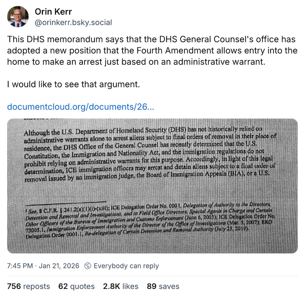 Orin Kerr post on Bluesky: "This DHS memorandum says that the DHS General Counsel's office has adopted a new position that the Fourth Amendment allows entry into the home to make an arrest just based on an administrative warrant. I would like to see that argument," followed by a screenshot of the DHS memo.