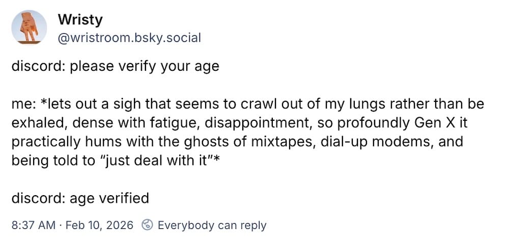 Wristy post on Bluesky: "discord: please verify your age. // me: *lets out a sigh that seems to crawl out of my lungs rather than be exhaled, dense with fatigue, disappointment, so profoundly Gen X it practically hums with the ghosts of mixtapes, dial-up modems, and being told to 'just deal with it'* discord: age verified".