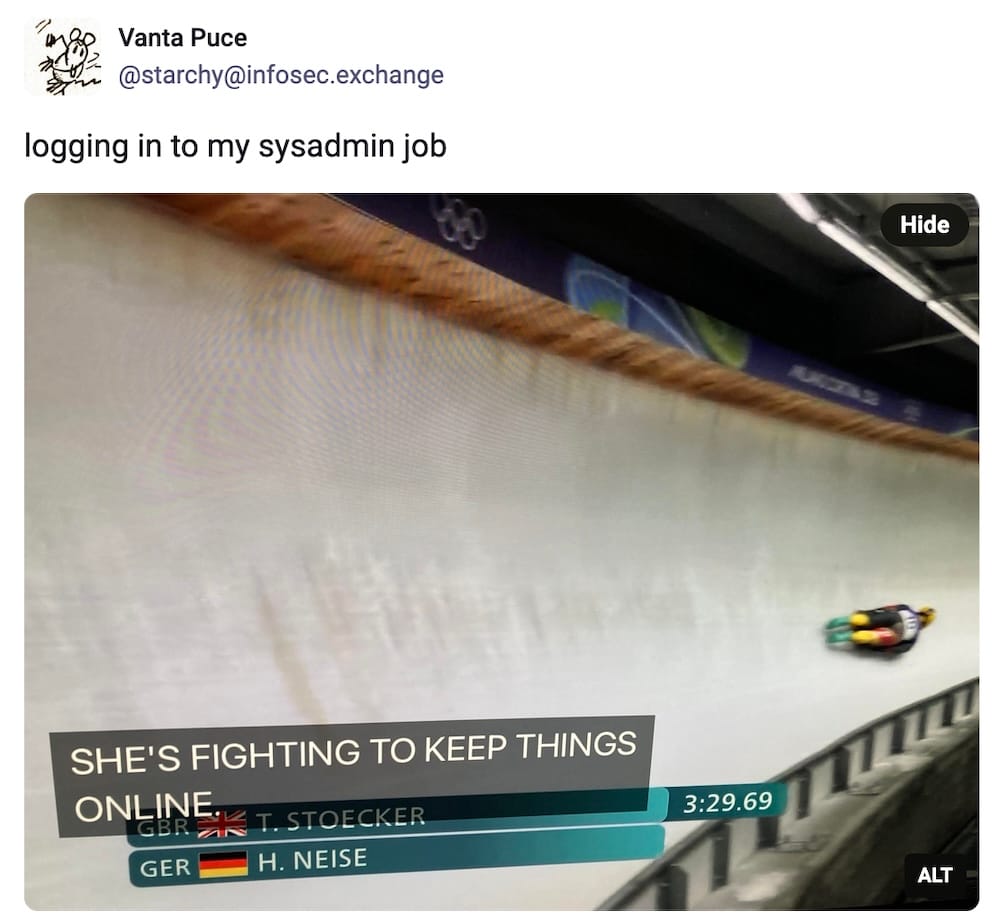 Vanta Puce post on Mastodon: "logging in to my sysadmin job," followed by a screencap from olympic women's single skeleton (athletic danger sledding) with a caption on the screen, "SHE'S FIGHTING TO KEEP THINGS ONLINE."