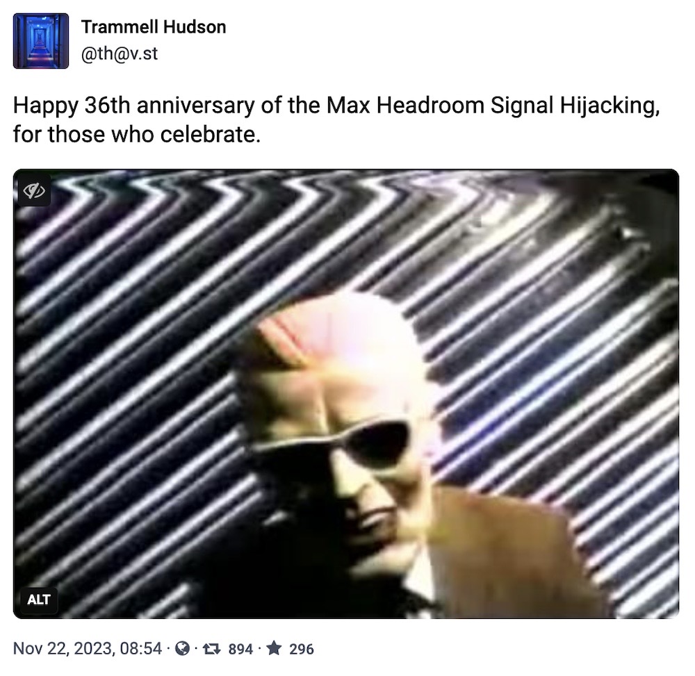 Trammel Hudson toot: "Happy 36th anniversary of the Max Headroom Signal Hijacking, for those who celebrate," followed by a screenshot of the Max Headroom TV hijacking.