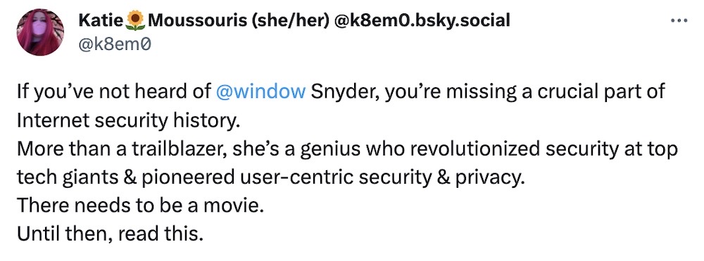 Katie Moussouris tweet: "If you’ve not heard of Window Snyder, you’re missing a crucial part of Internet security history. More than a trailblazer, she’s a genius who revolutionized security at top tech giants & pioneered user-centric security & privacy. There needs to be a movie. Until then, read this."