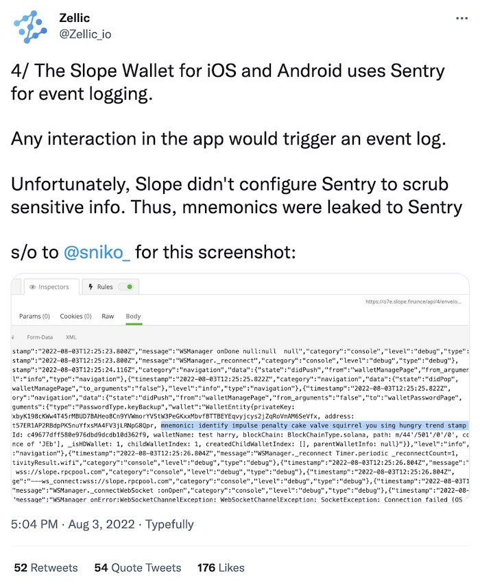 Zellic tweet: "The Slope Wallet for iOS and Android uses Sentry for event logging. Any interaction in the app would trigger an event log. Unfortunately, Slope didn't configure Sentry to scrub sensitive info. Thus, mnemonics were leaked to Sentry."