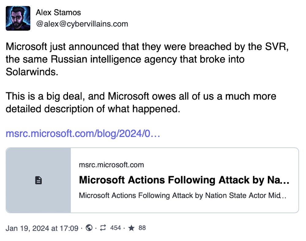 Alex Stamos toot: "Microsoft just announced that they were breached by the SVR, the same Russian intelligence agency that broke into Solarwinds. This is a big deal, and Microsoft owes all of us a much more detailed description of what happened."