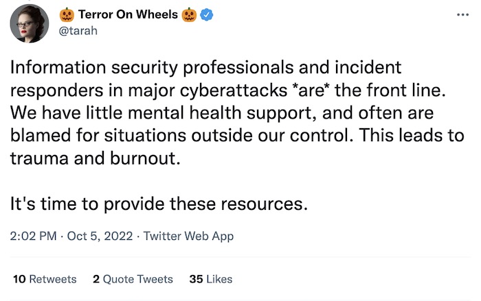 Tarah Wheeler tweet: "Information security professionals and incident responders in major cyberattacks *are* the front line. We have little mental health support, and often are blamed for situations outside our control. This leads to trauma and burnout. It's time to provide these resources."
