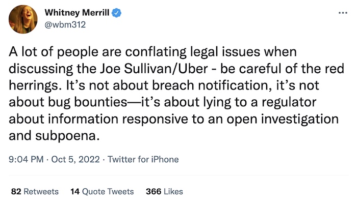 Whitney Merrill tweet: "A lot of people are conflating legal issues when discussing the Joe Sullivan/Uber - be careful of the red herrings. It’s not about breach notification, it’s not about bug bounties—it’s about lying to a regulator about information responsive to an open investigation and subpoena."