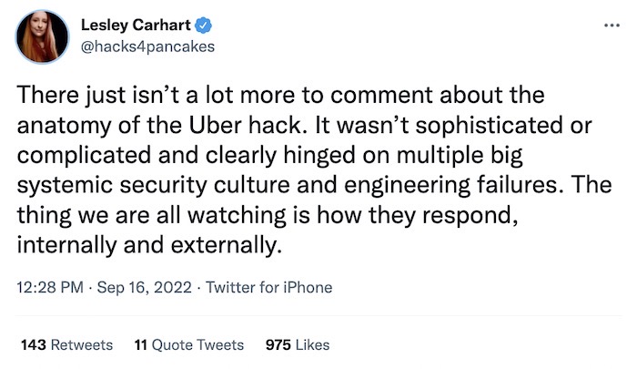 Lesley Carhart tweet: "There just isn’t a lot more to comment about the anatomy of the Uber hack. It wasn’t sophisticated or complicated and clearly hinged on multiple big systemic security culture and engineering failures. The thing we are all watching is how they respond, internally and externally."